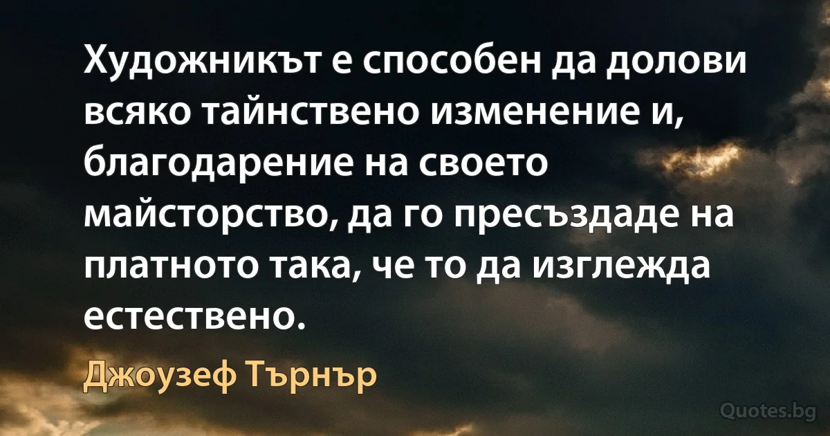 Художникът е способен да долови всяко тайнствено изменение и, благодарение на своето майсторство, да го пресъздаде на платното така, че то да изглежда естествено. (Джоузеф Търнър)