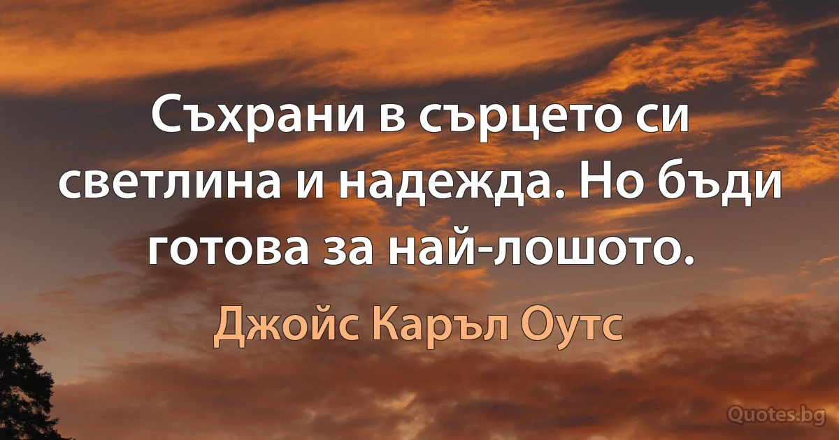 Съхрани в сърцето си светлина и надежда. Но бъди готова за най-лошото. (Джойс Каръл Оутс)