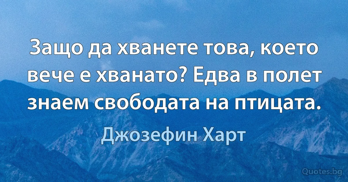 Защо да хванете това, което вече е хванато? Едва в полет знаем свободата на птицата. (Джозефин Харт)