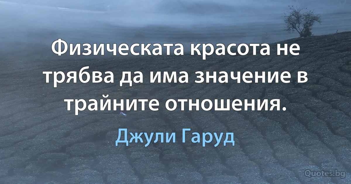 Физическата красота не трябва да има значение в трайните отношения. (Джули Гаруд)