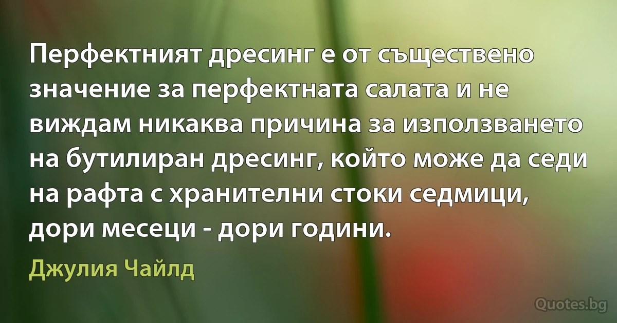 Перфектният дресинг е от съществено значение за перфектната салата и не виждам никаква причина за използването на бутилиран дресинг, който може да седи на рафта с хранителни стоки седмици, дори месеци - дори години. (Джулия Чайлд)