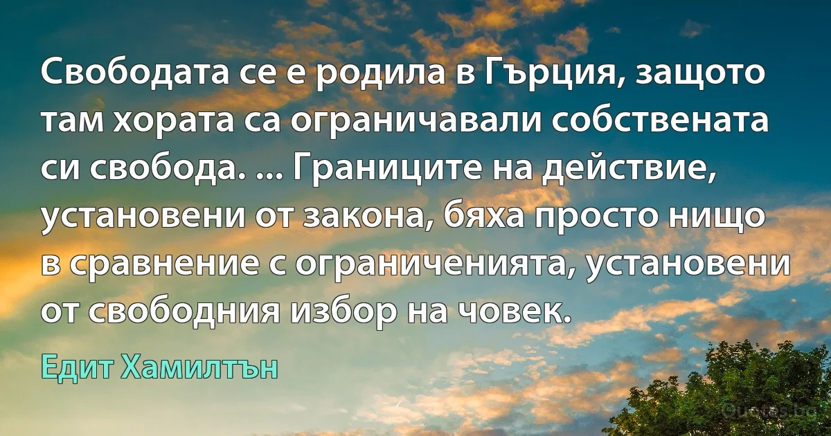 Свободата се е родила в Гърция, защото там хората са ограничавали собствената си свобода. ... Границите на действие, установени от закона, бяха просто нищо в сравнение с ограниченията, установени от свободния избор на човек. (Едит Хамилтън)