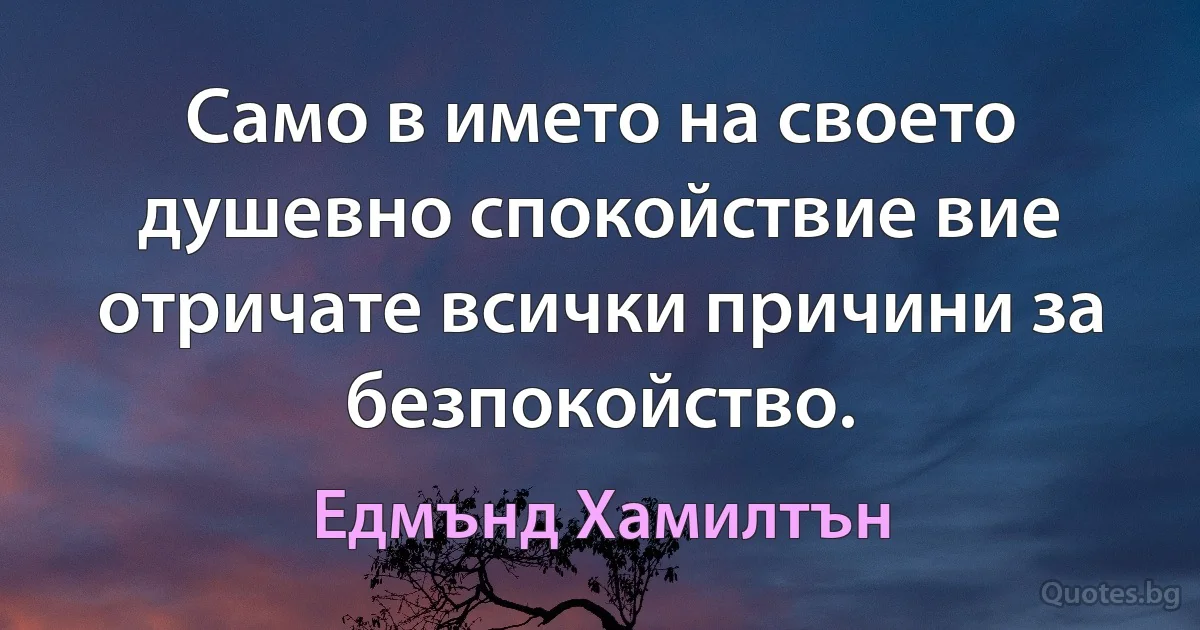 Само в името на своето душевно спокойствие вие отричате всички причини за безпокойство. (Едмънд Хамилтън)