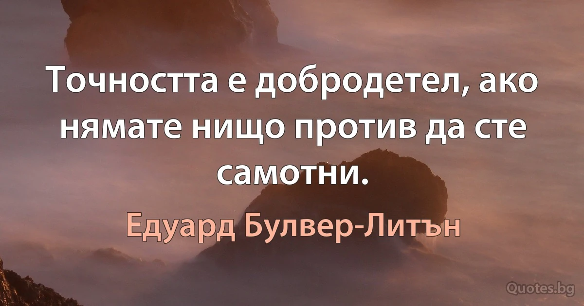 Точността е добродетел, ако нямате нищо против да сте самотни. (Едуард Булвер-Литън)