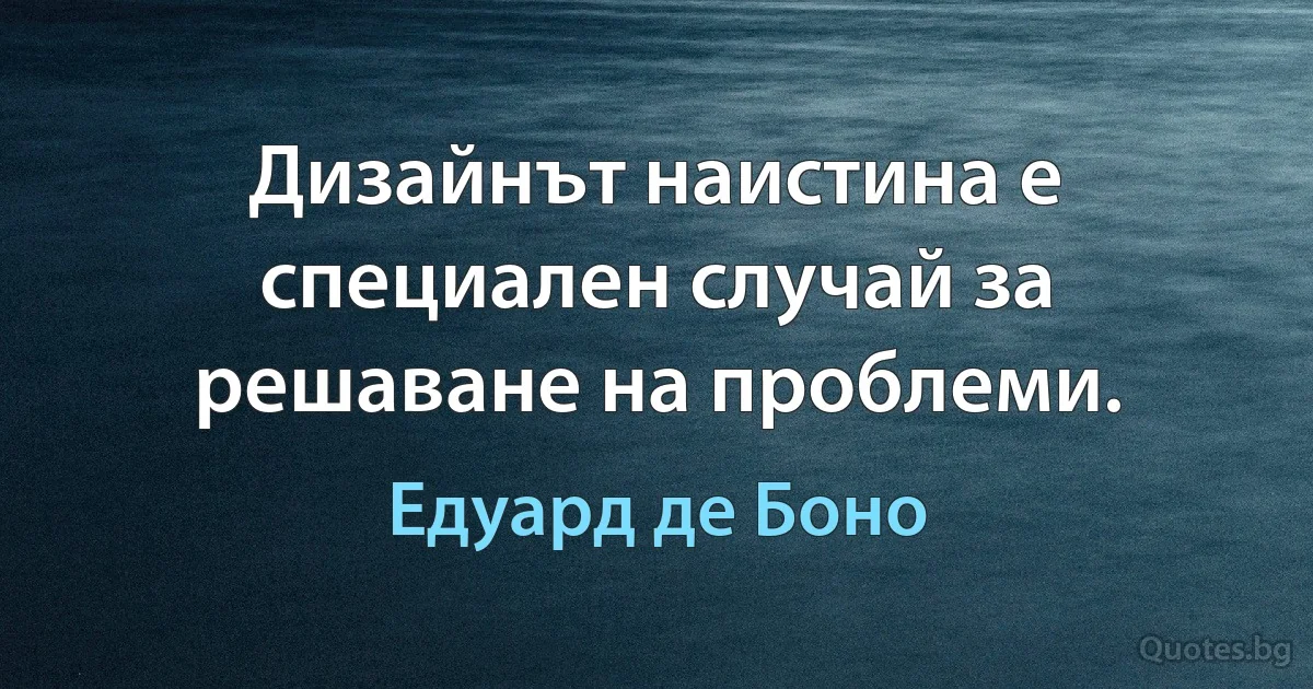 Дизайнът наистина е специален случай за решаване на проблеми. (Едуард де Боно)