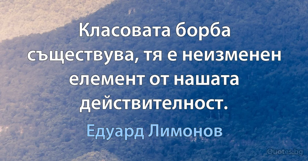 Класовата борба съществува, тя е неизменен елемент от нашата действителност. (Едуард Лимонов)