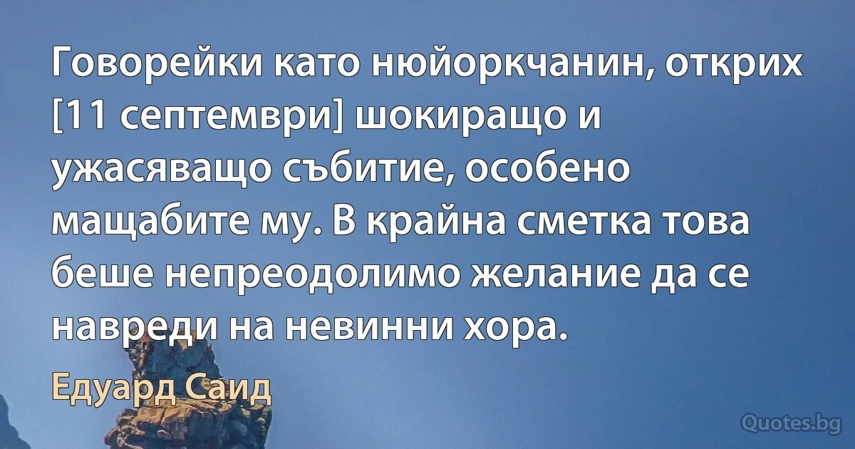 Говорейки като нюйоркчанин, открих [11 септември] шокиращо и ужасяващо събитие, особено мащабите му. В крайна сметка това беше непреодолимо желание да се навреди на невинни хора. (Едуард Саид)