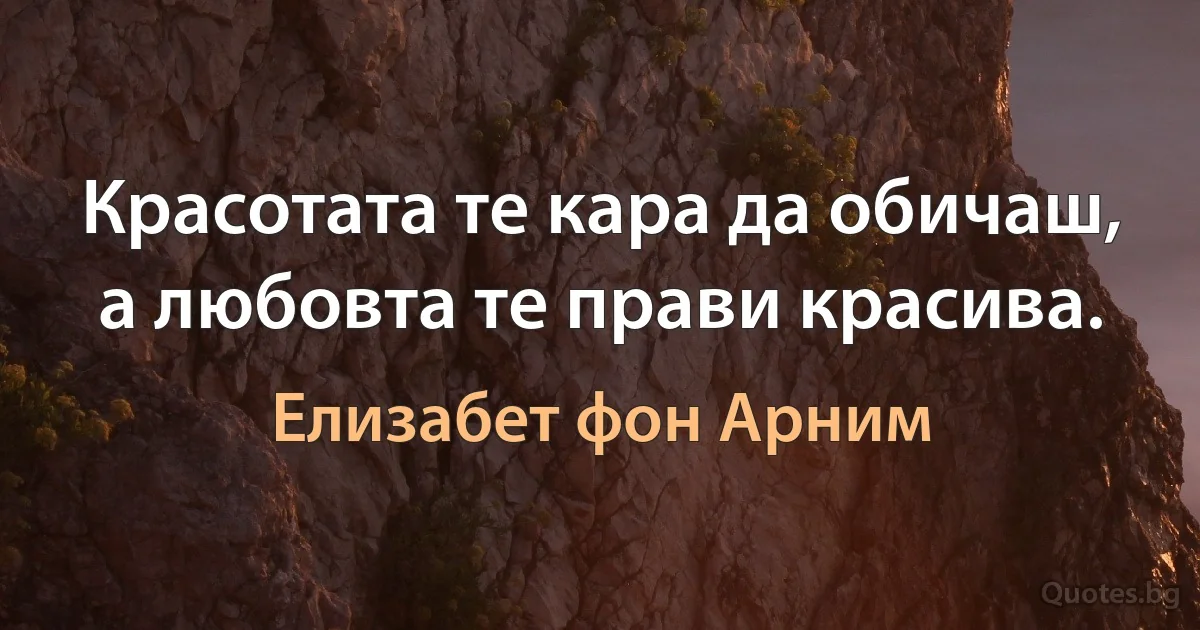 Красотата те кара да обичаш, а любовта те прави красива. (Елизабет фон Арним)