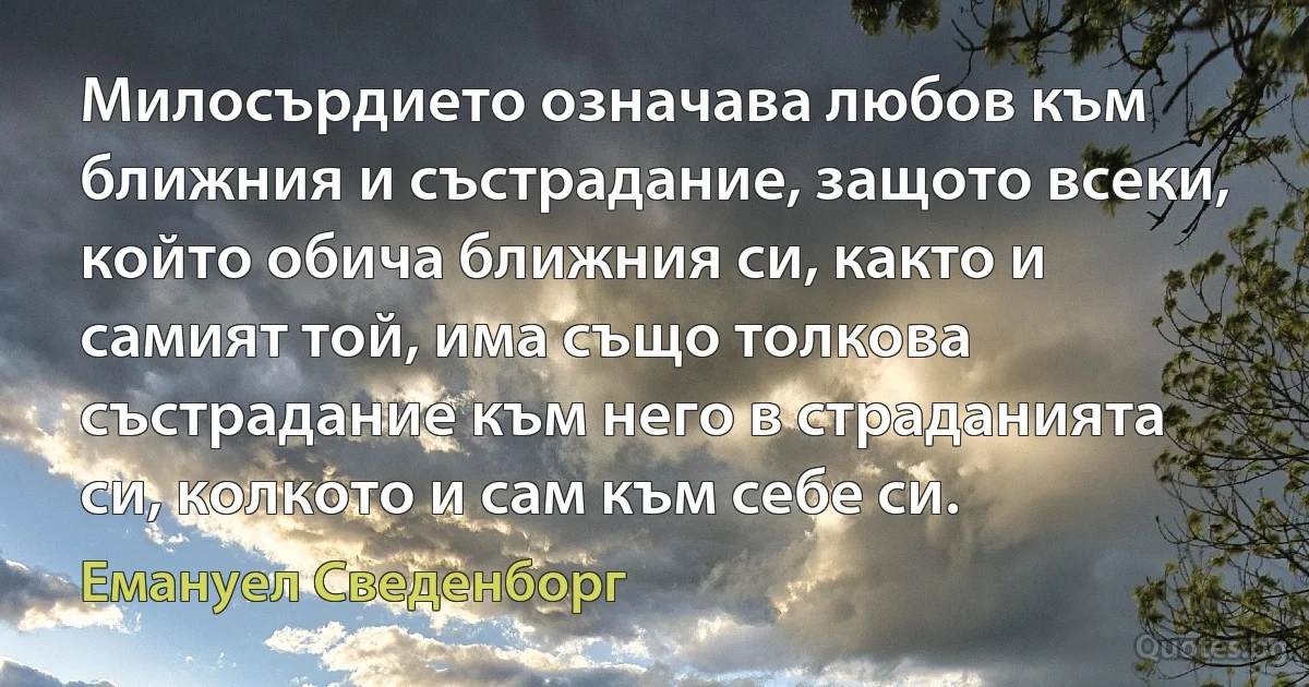 Милосърдието означава любов към ближния и състрадание, защото всеки, който обича ближния си, както и самият той, има също толкова състрадание към него в страданията си, колкото и сам към себе си. (Емануел Сведенборг)