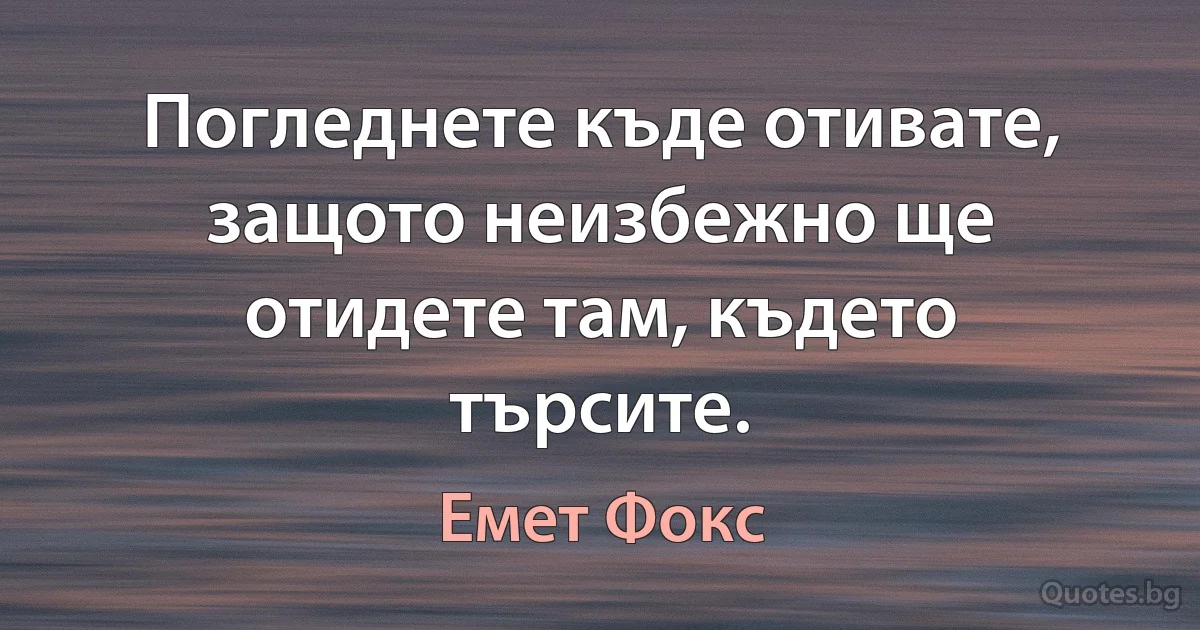 Погледнете къде отивате, защото неизбежно ще отидете там, където търсите. (Емет Фокс)