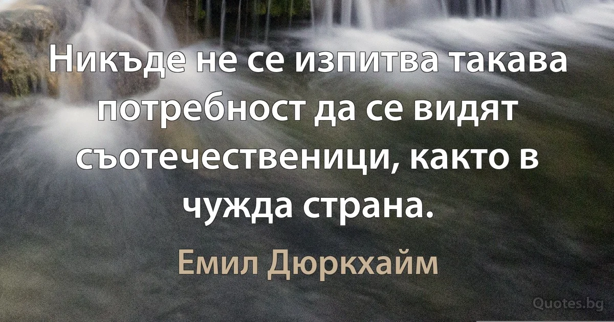 Никъде не се изпитва такава потребност да се видят съотечественици, както в чужда страна. (Емил Дюркхайм)