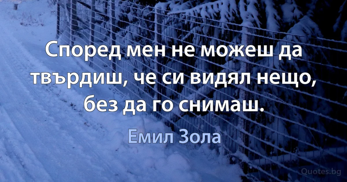 Според мен не можеш да твърдиш, че си видял нещо, без да го снимаш. (Емил Зола)