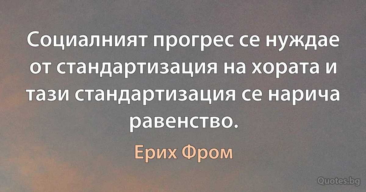 Социалният прогрес се нуждае от стандартизация на хората и тази стандартизация се нарича равенство. (Ерих Фром)