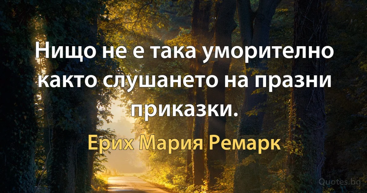 Нищо не е така уморително както слушането на празни приказки. (Ерих Мария Ремарк)