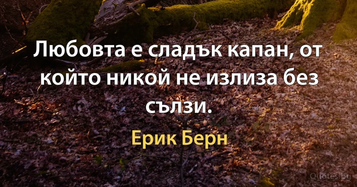 Любовта е сладък капан, от който никой не излиза без сълзи. (Ерик Берн)