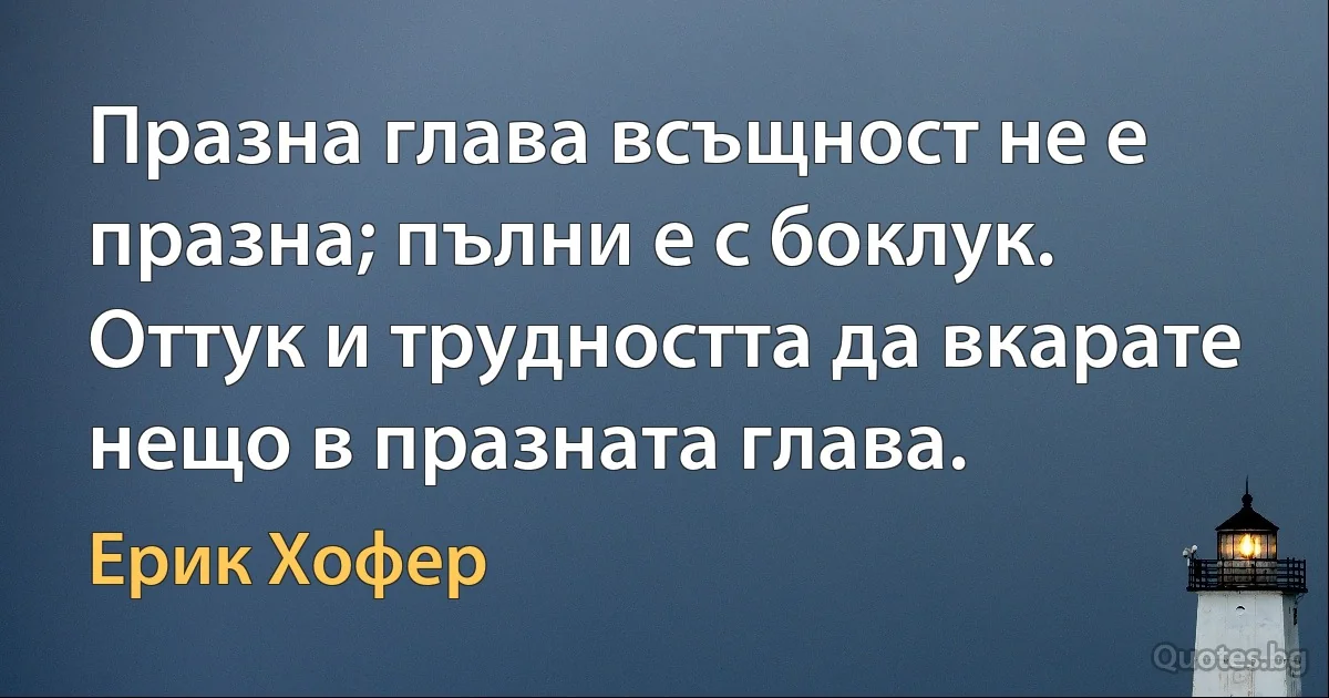 Празна глава всъщност не е празна; пълни е с боклук. Оттук и трудността да вкарате нещо в празната глава. (Ерик Хофер)