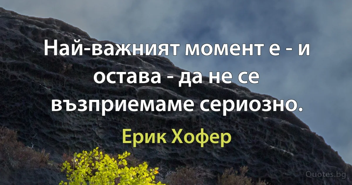 Най-важният момент е - и остава - да не се възприемаме сериозно. (Ерик Хофер)