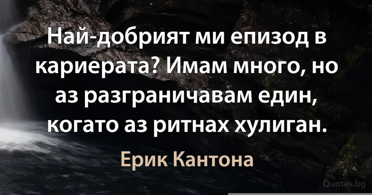 Най-добрият ми епизод в кариерата? Имам много, но аз разграничавам един, когато аз ритнах хулиган. (Ерик Кантона)