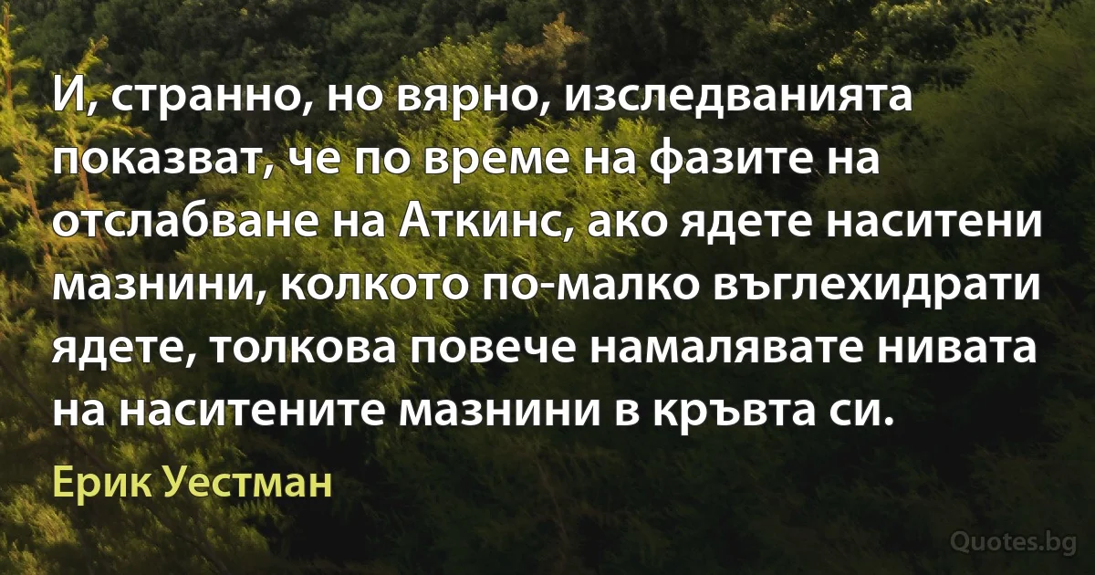 И, странно, но вярно, изследванията показват, че по време на фазите на отслабване на Аткинс, ако ядете наситени мазнини, колкото по-малко въглехидрати ядете, толкова повече намалявате нивата на наситените мазнини в кръвта си. (Ерик Уестман)