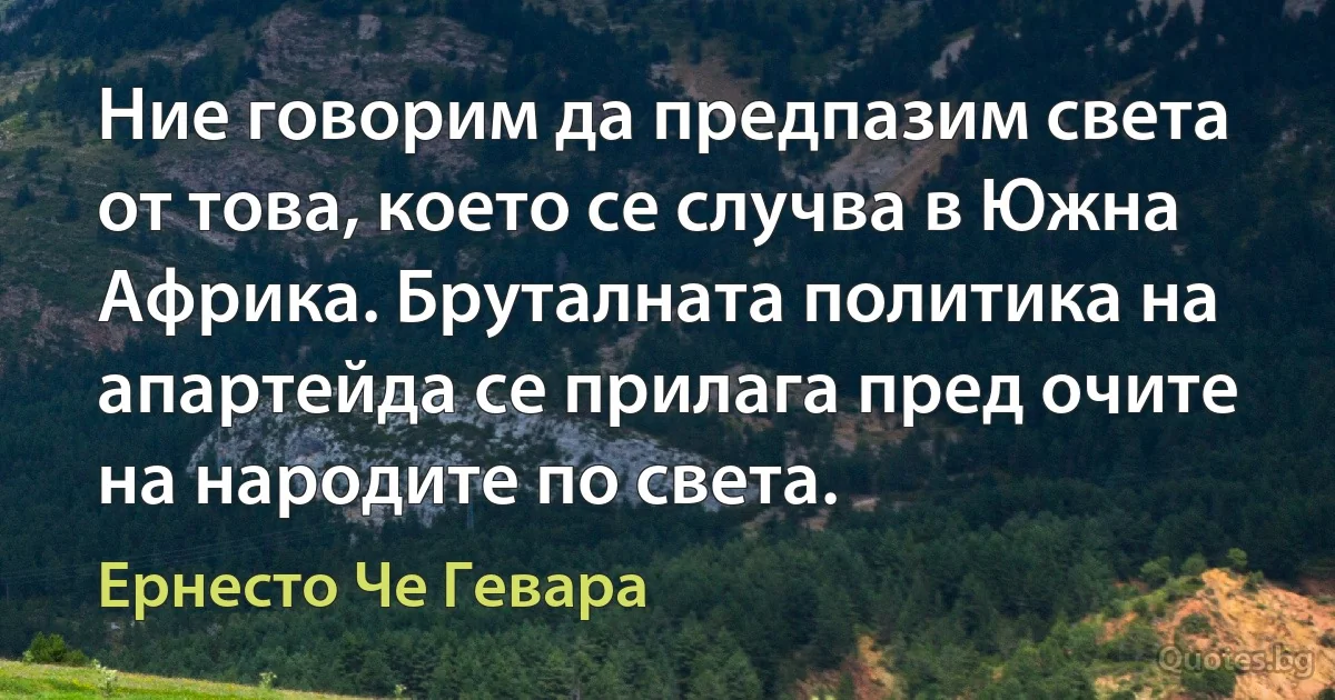 Ние говорим да предпазим света от това, което се случва в Южна Африка. Бруталната политика на апартейда се прилага пред очите на народите по света. (Ернесто Че Гевара)