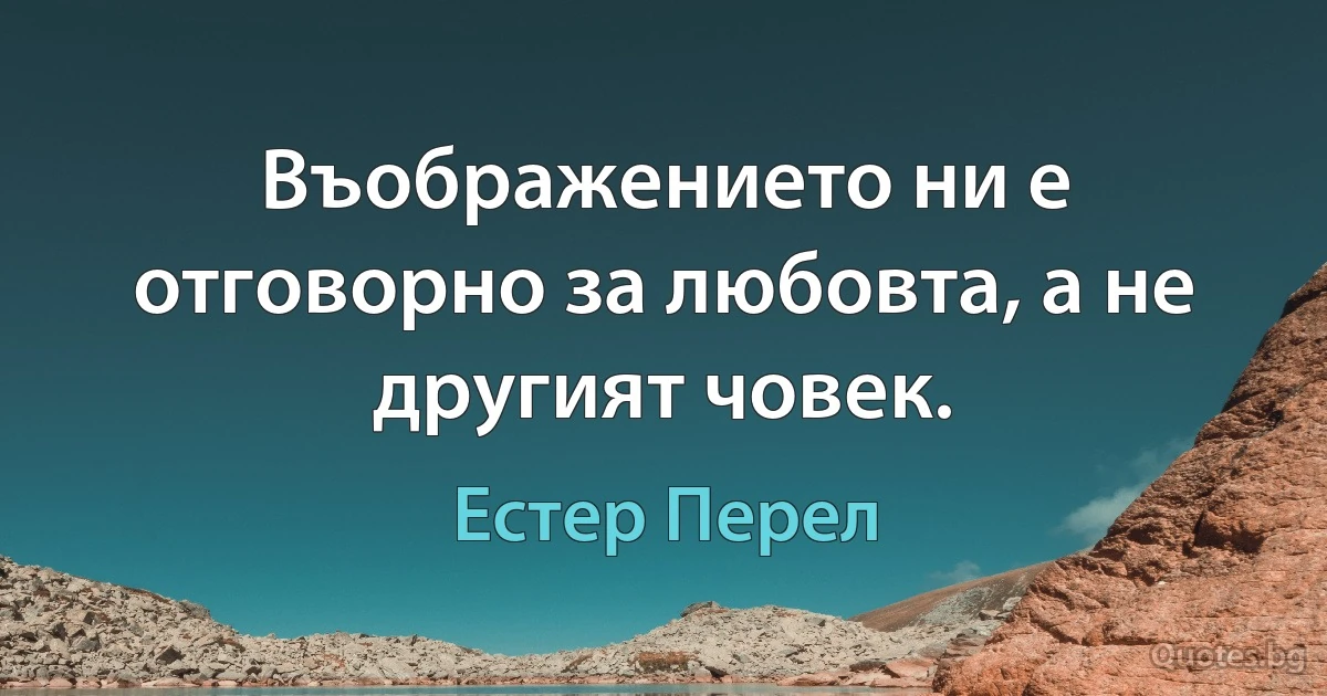 Въображението ни е отговорно за любовта, а не другият човек. (Естер Перел)