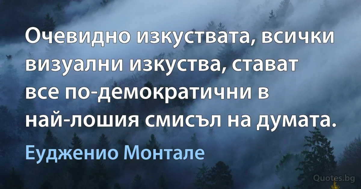 Очевидно изкуствата, всички визуални изкуства, стават все по-демократични в най-лошия смисъл на думата. (Еудженио Монтале)