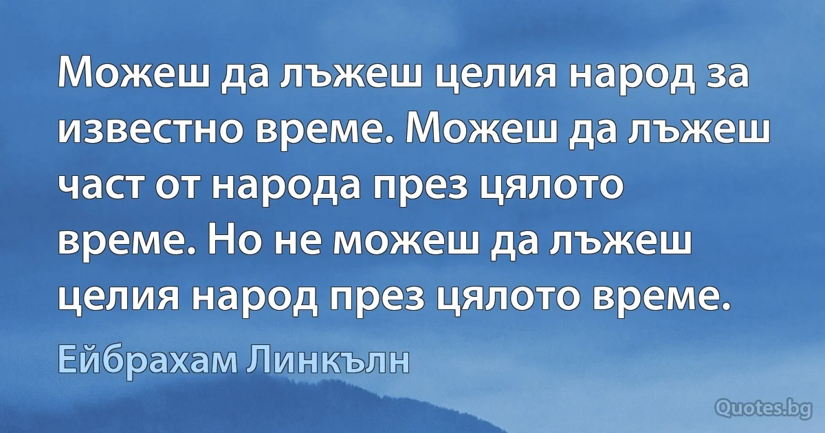 Можеш да лъжеш целия народ за известно време. Можеш да лъжеш част от народа през цялото време. Но не можеш да лъжеш целия народ през цялото време. (Ейбрахам Линкълн)