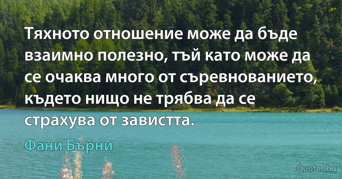 Тяхното отношение може да бъде взаимно полезно, тъй като може да се очаква много от съревнованието, където нищо не трябва да се страхува от завистта. (Фани Бърни)