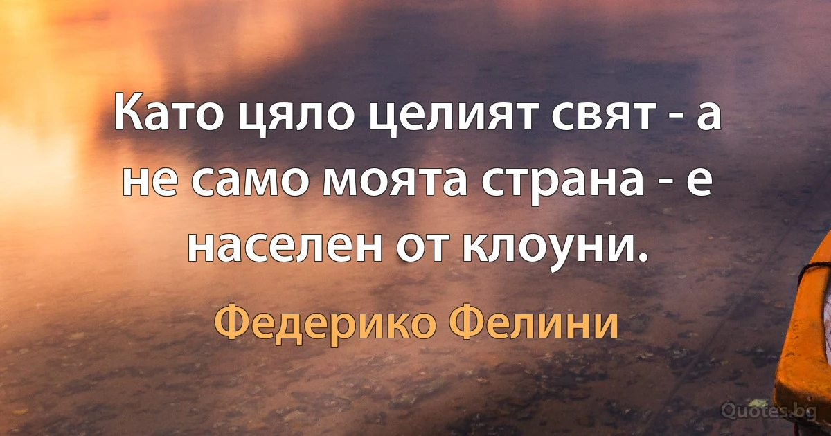 Като цяло целият свят - а не само моята страна - е населен от клоуни. (Федерико Фелини)