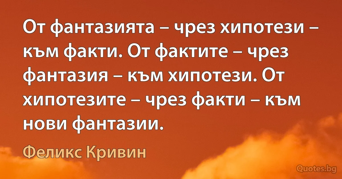 От фантазията – чрез хипотези – към факти. От фактите – чрез фантазия – към хипотези. От хипотезите – чрез факти – към нови фантазии. (Феликс Кривин)