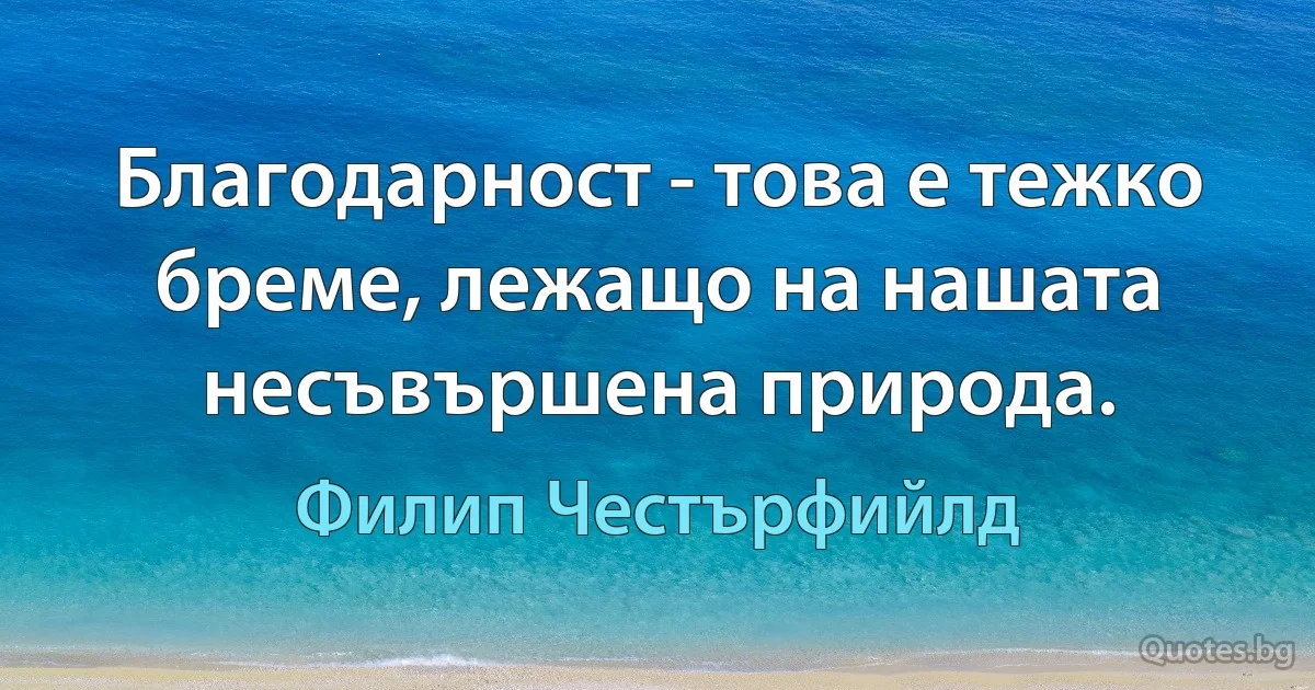 Благодарност - това е тежко бреме, лежащо на нашата несъвършена природа. (Филип Честърфийлд)