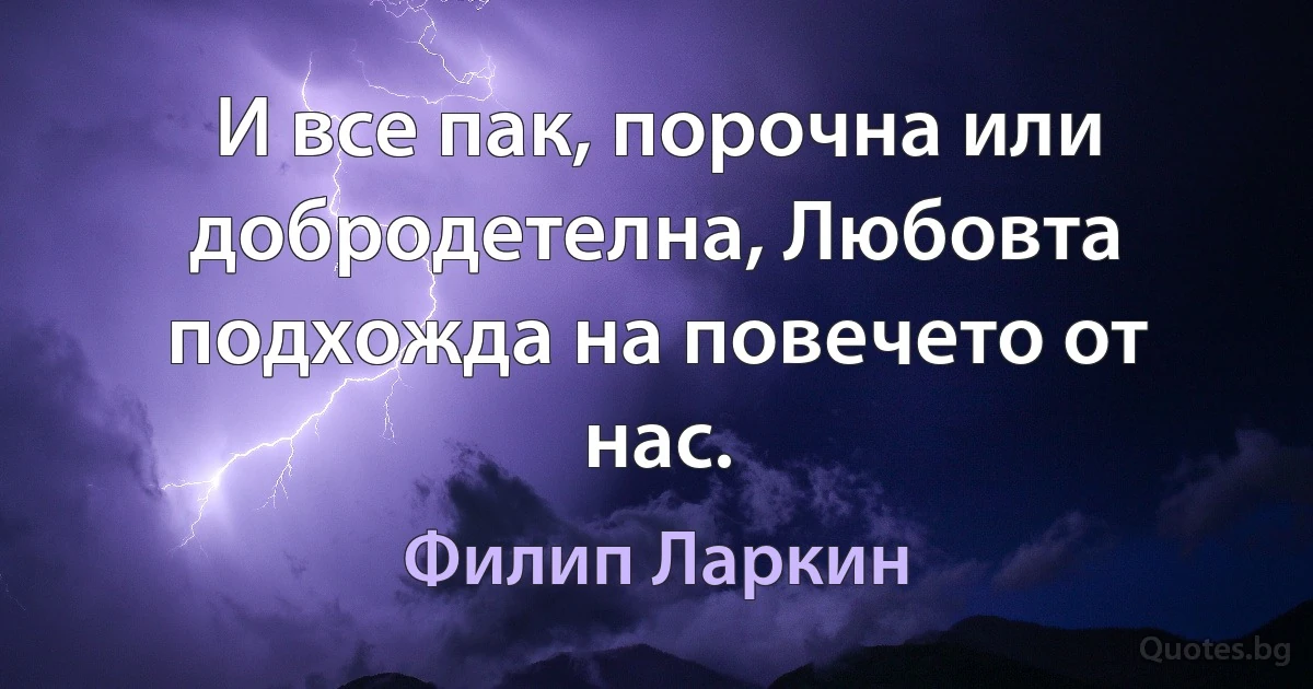 И все пак, порочна или добродетелна, Любовта подхожда на повечето от нас. (Филип Ларкин)