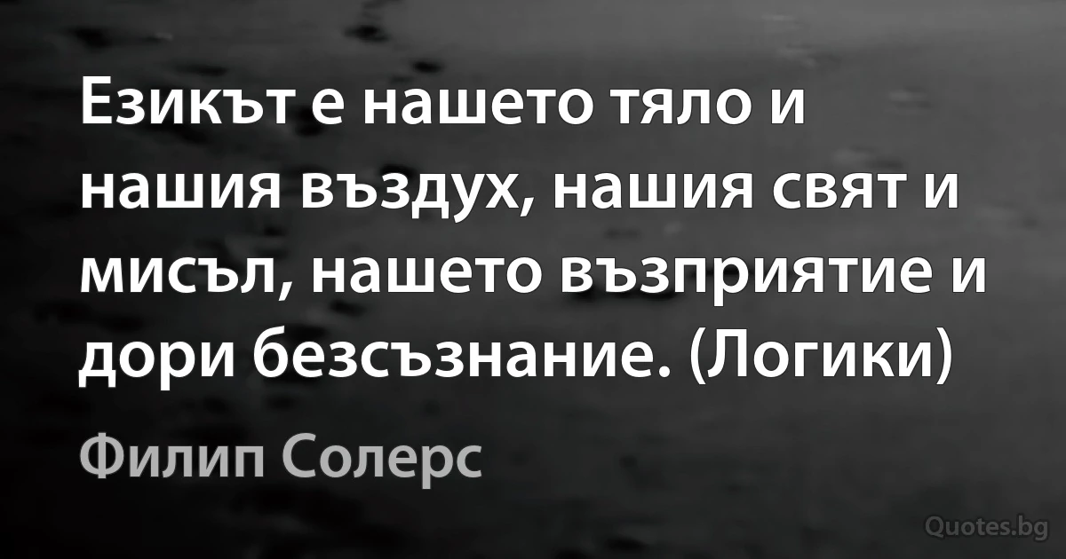 Езикът е нашето тяло и нашия въздух, нашия свят и мисъл, нашето възприятие и дори безсъзнание. (Логики) (Филип Солерс)