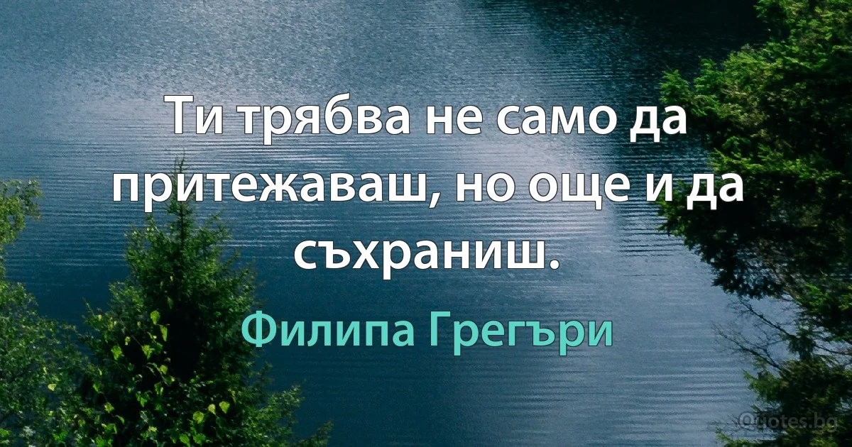 Ти трябва не само да притежаваш, но още и да съхраниш. (Филипа Грегъри)