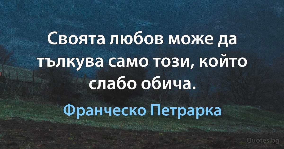 Своята любов може да тълкува само този, който слабо обича. (Франческо Петрарка)