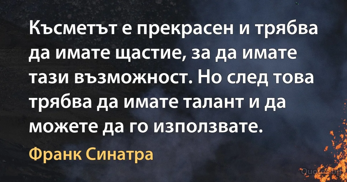 Късметът е прекрасен и трябва да имате щастие, за да имате тази възможност. Но след това трябва да имате талант и да можете да го използвате. (Франк Синатра)