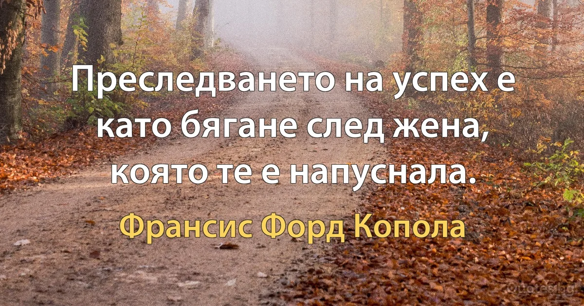 Преследването на успех е като бягане след жена, която те е напуснала. (Франсис Форд Копола)