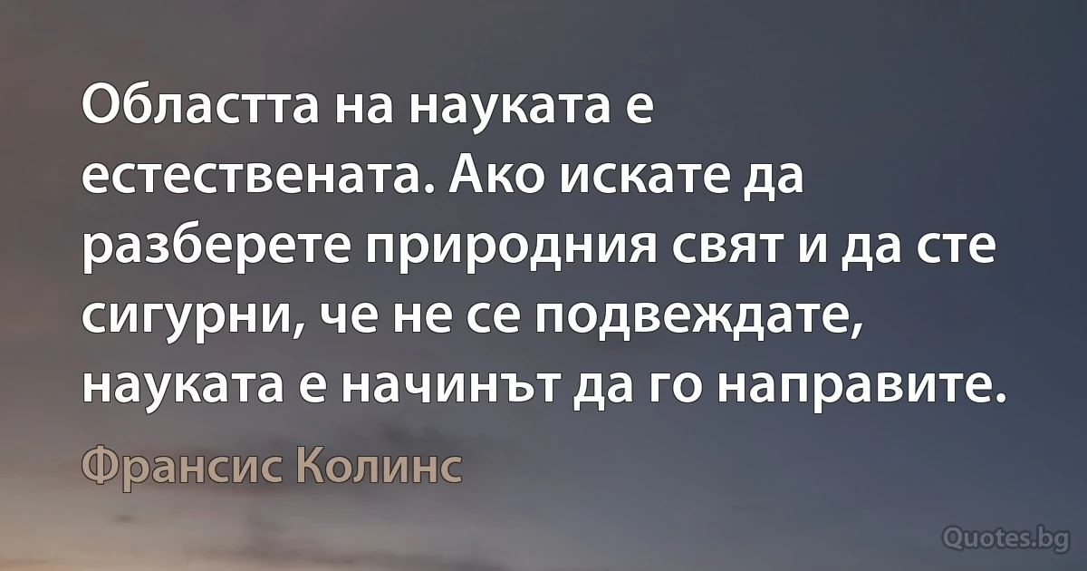 Областта на науката е естествената. Ако искате да разберете природния свят и да сте сигурни, че не се подвеждате, науката е начинът да го направите. (Франсис Колинс)