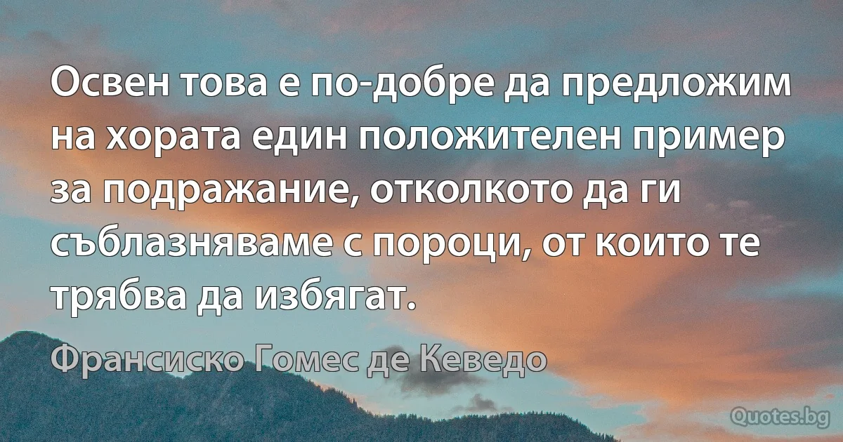 Освен това е по-добре да предложим на хората един положителен пример за подражание, отколкото да ги съблазняваме с пороци, от които те трябва да избягат. (Франсиско Гомес де Кеведо)