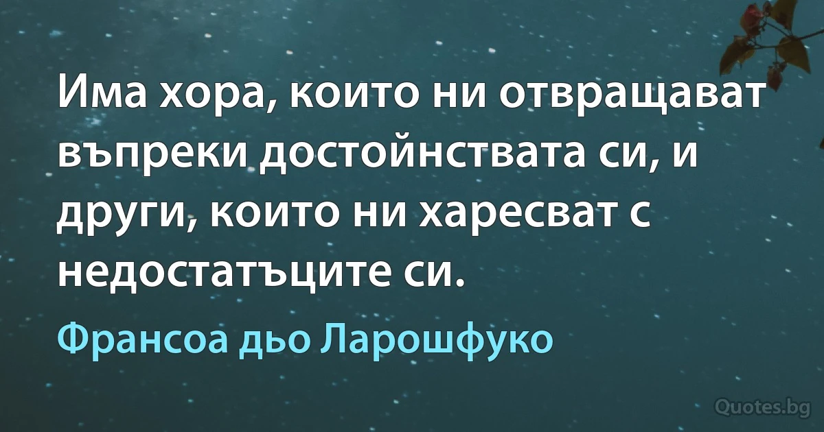 Има хора, които ни отвращават въпреки достойнствата си, и други, които ни харесват с недостатъците си. (Франсоа дьо Ларошфуко)