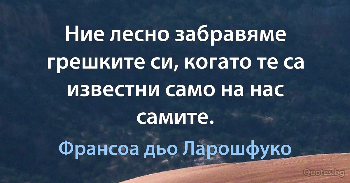 Ние лесно забравяме грешките си, когато те са известни само на нас самите. (Франсоа дьо Ларошфуко)