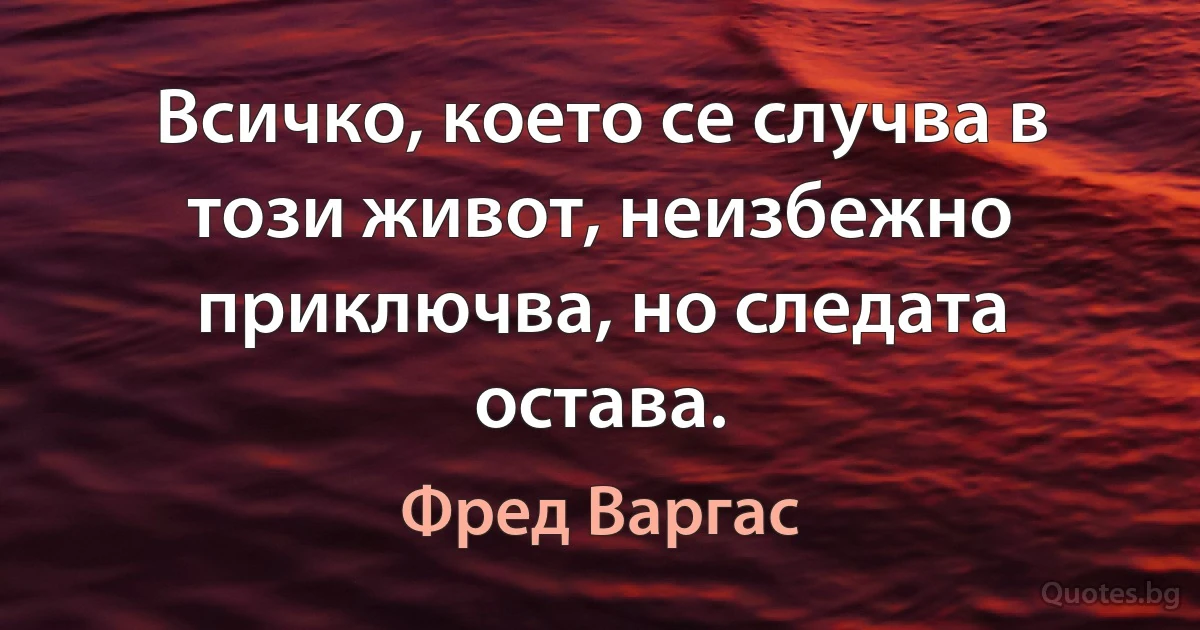 Всичко, което се случва в този живот, неизбежно приключва, но следата остава. (Фред Варгас)