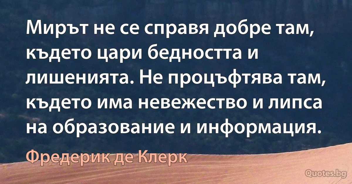 Мирът не се справя добре там, където цари бедността и лишенията. Не процъфтява там, където има невежество и липса на образование и информация. (Фредерик де Клерк)