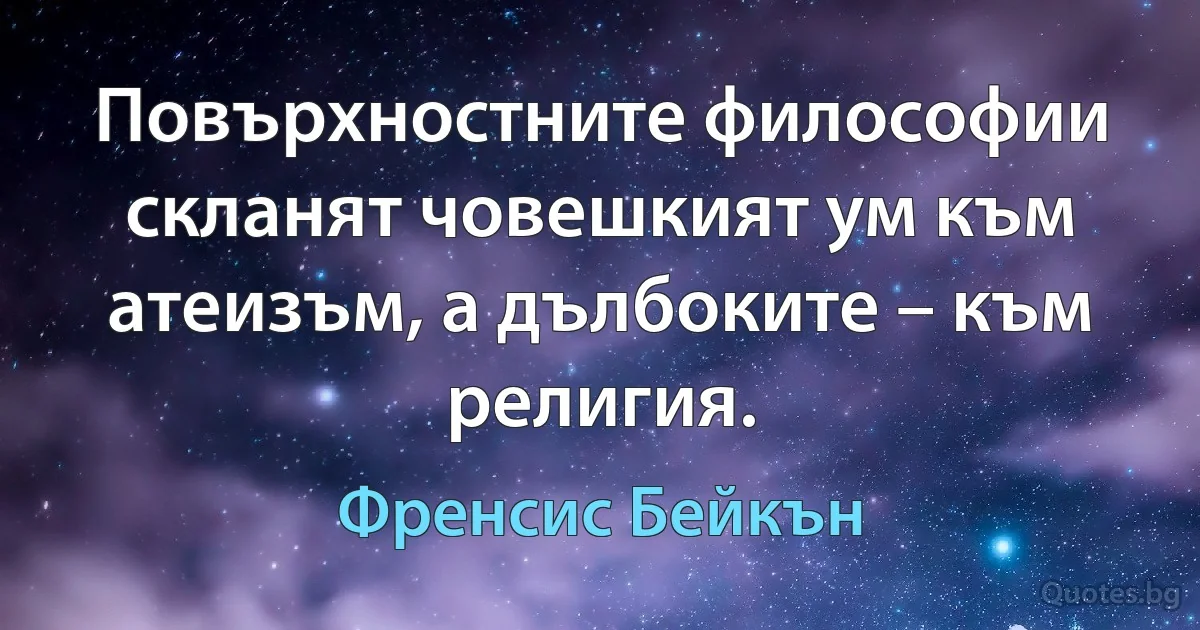 Повърхностните философии скланят човешкият ум към атеизъм, а дълбоките – към религия. (Френсис Бейкън)