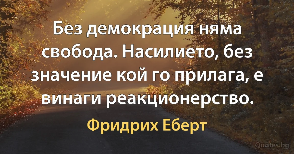 Без демокрация няма свобода. Насилието, без значение кой го прилага, е винаги реакционерство. (Фридрих Еберт)