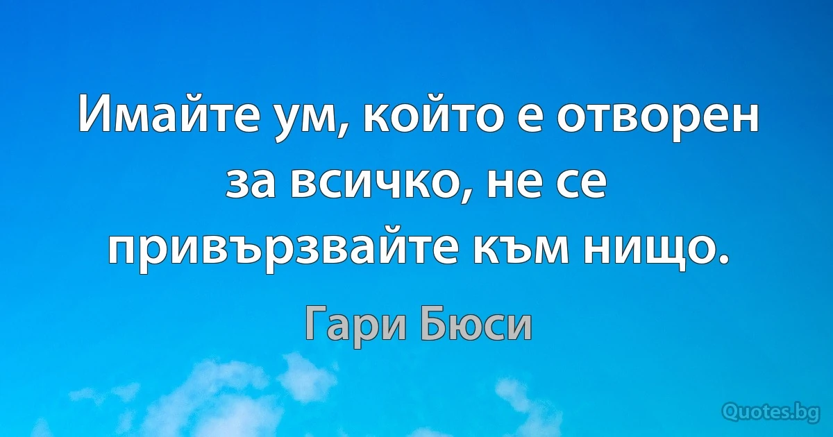 Имайте ум, който е отворен за всичко, не се привързвайте към нищо. (Гари Бюси)