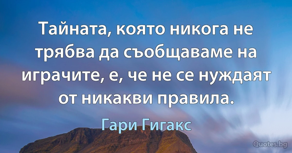 Тайната, която никога не трябва да съобщаваме на играчите, е, че не се нуждаят от никакви правила. (Гари Гигакс)