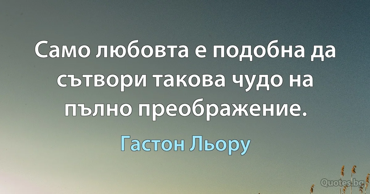 Само любовта е подобна да сътвори такова чудо на пълно преображение. (Гастон Льору)