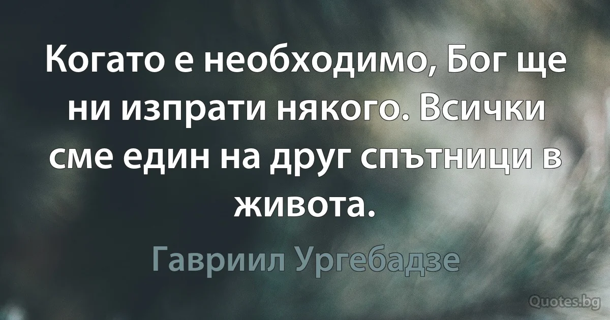 Когато е необходимо, Бог ще ни изпрати някого. Всички сме един на друг спътници в живота. (Гавриил Ургебадзе)