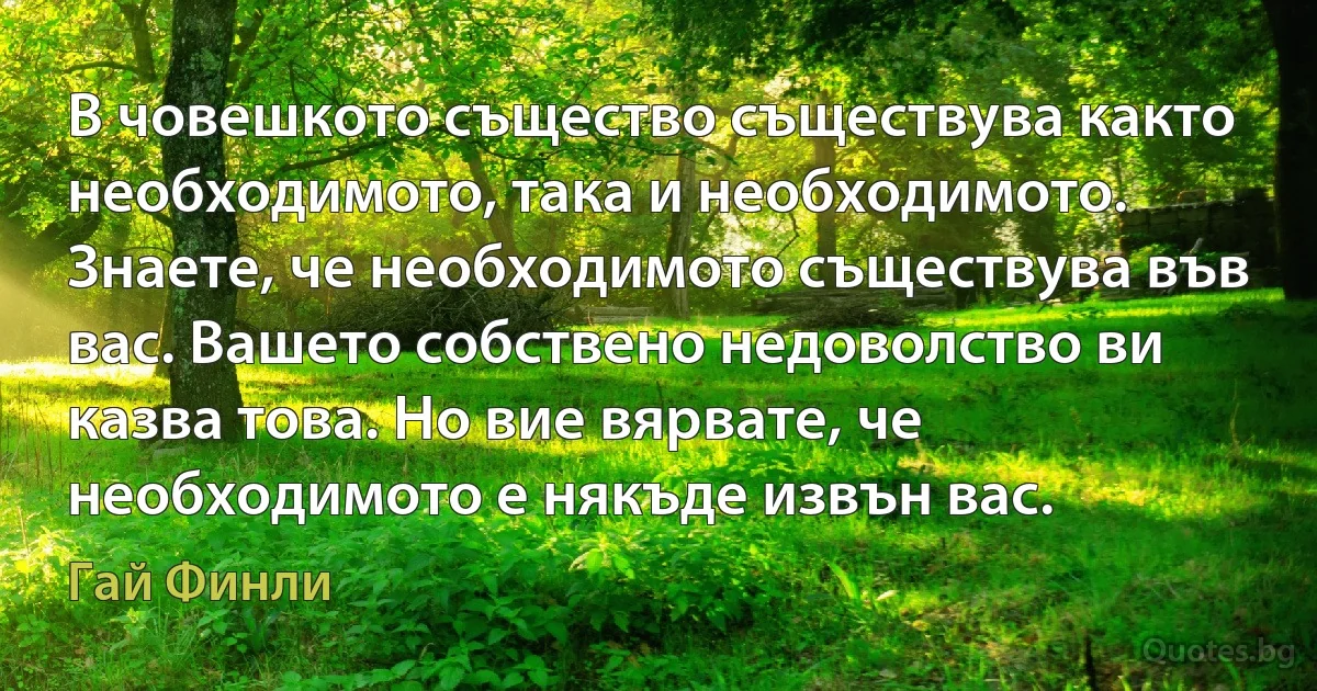 В човешкото същество съществува както необходимото, така и необходимото. Знаете, че необходимото съществува във вас. Вашето собствено недоволство ви казва това. Но вие вярвате, че необходимото е някъде извън вас. (Гай Финли)